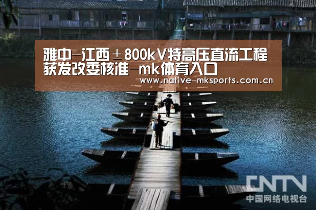 雅中-江西±800kV特高压直流工程获发改委核准-mk体育入口(图2) mk体育官网