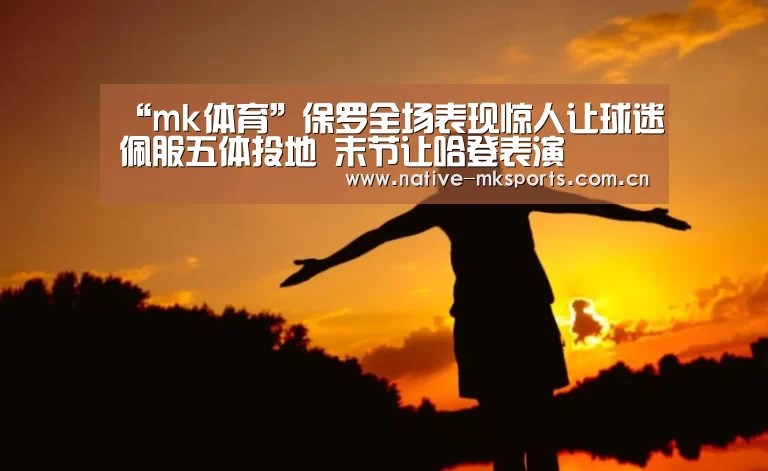 “mk体育”保罗全场表现惊人让球迷佩服五体投地 末节让哈登表演(图1) mk体育官网