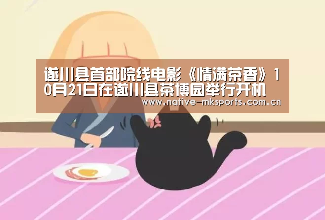 遂川县首部院线电影《情满茶香》10月21日在遂川县茶博园举行开机仪式“mk体育官网”(图2) mk体育