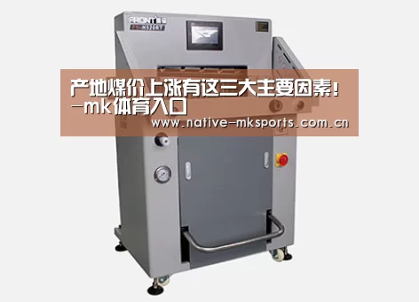 产地煤价上涨有这三大主要因素!-mk体育入口(图1) mk体育
