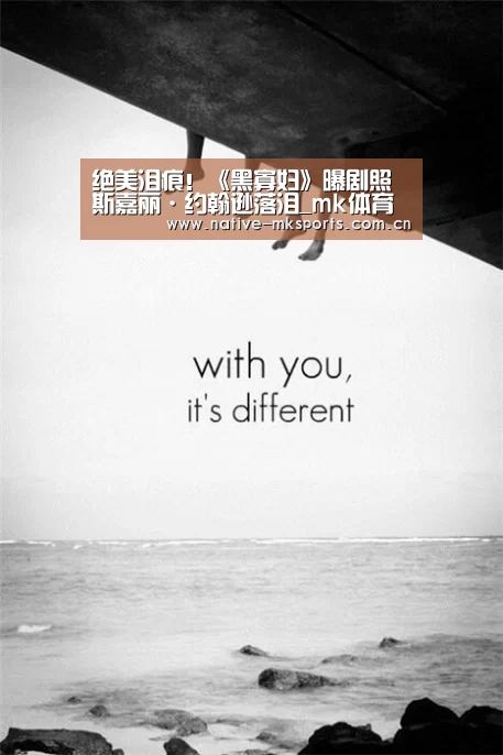 绝美泪痕!《黑寡妇》曝剧照斯嘉丽·约翰逊落泪_mk体育(图3) mk体育入口