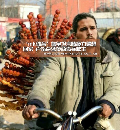 ‘mk体育’詹皇坦言精疲力竭想回家 卢指点盛赞两奇兵救主(图4) mk体育app