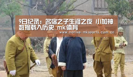 9日纪录:名宿之子生涯之夜 小加神数据载入历史_mk体育(图2) mk体育入口